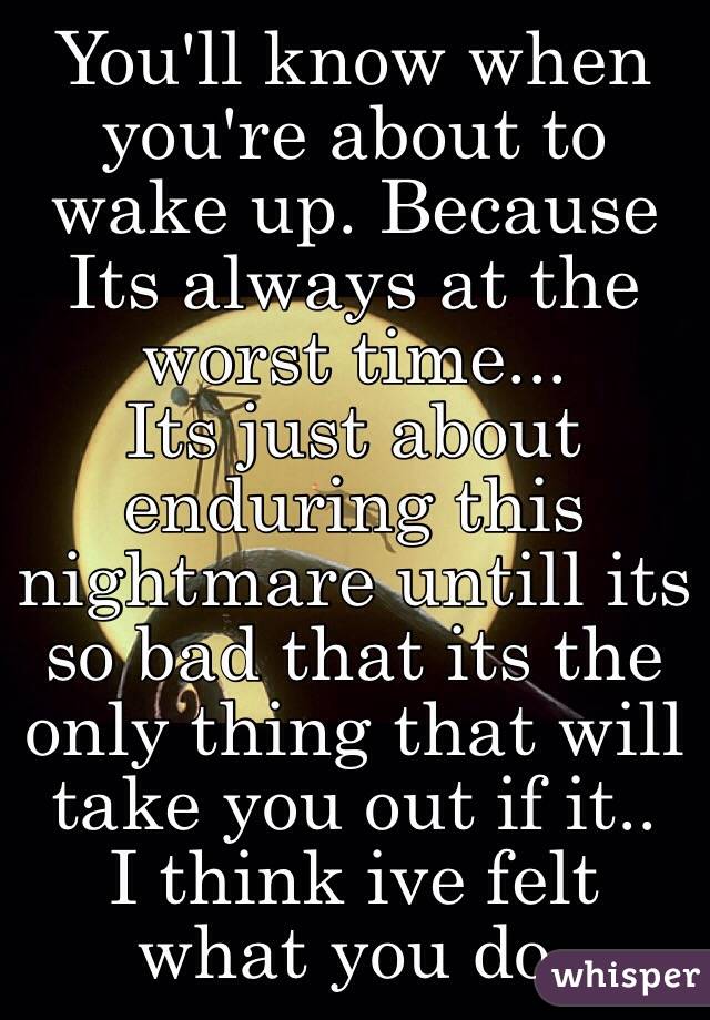 You'll know when you're about to wake up. Because Its always at the worst time...
Its just about enduring this nightmare untill its so bad that its the only thing that will take you out if it..
I think ive felt what you do.