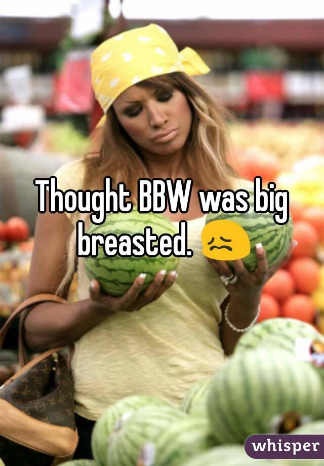 Thought BBW was big breasted. 😖