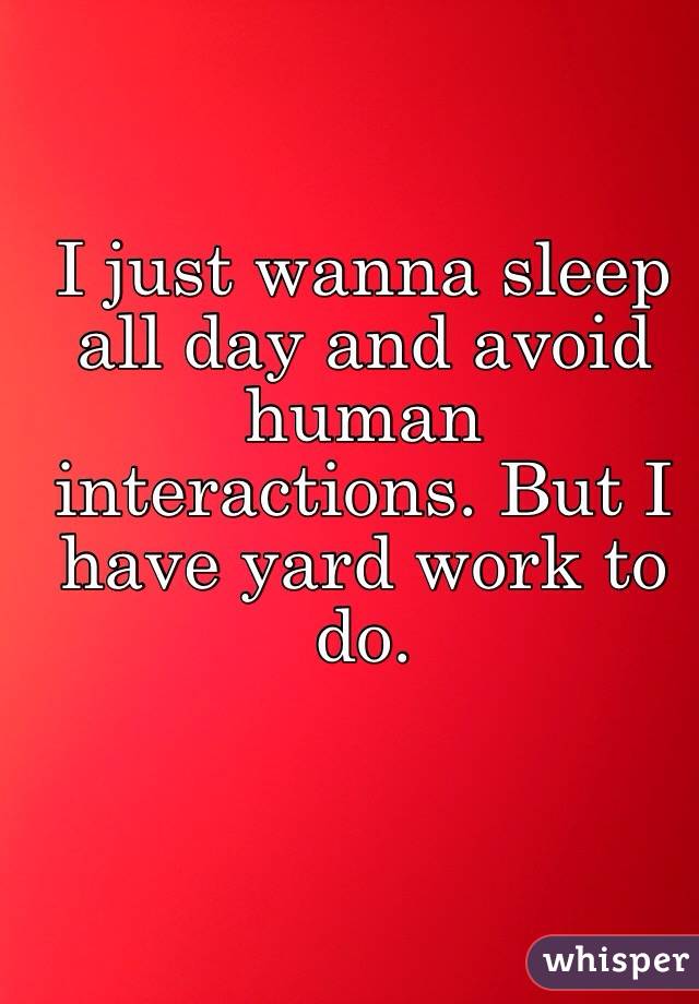 I just wanna sleep all day and avoid human interactions. But I have yard work to do. 