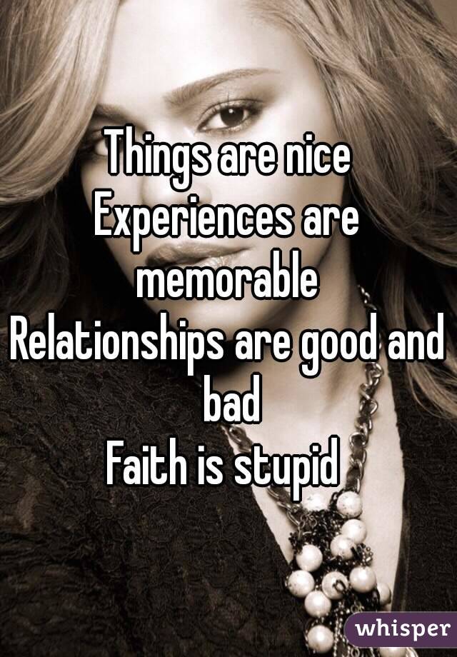 Things are nice
Experiences are memorable 
Relationships are good and bad
Faith is stupid 