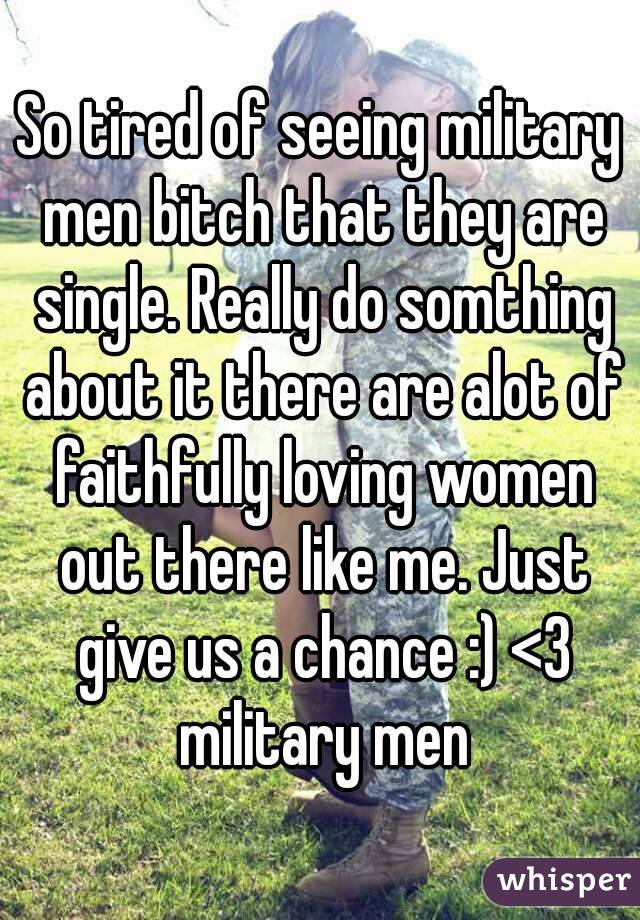 So tired of seeing military men bitch that they are single. Really do somthing about it there are alot of faithfully loving women out there like me. Just give us a chance :) <3 military men

