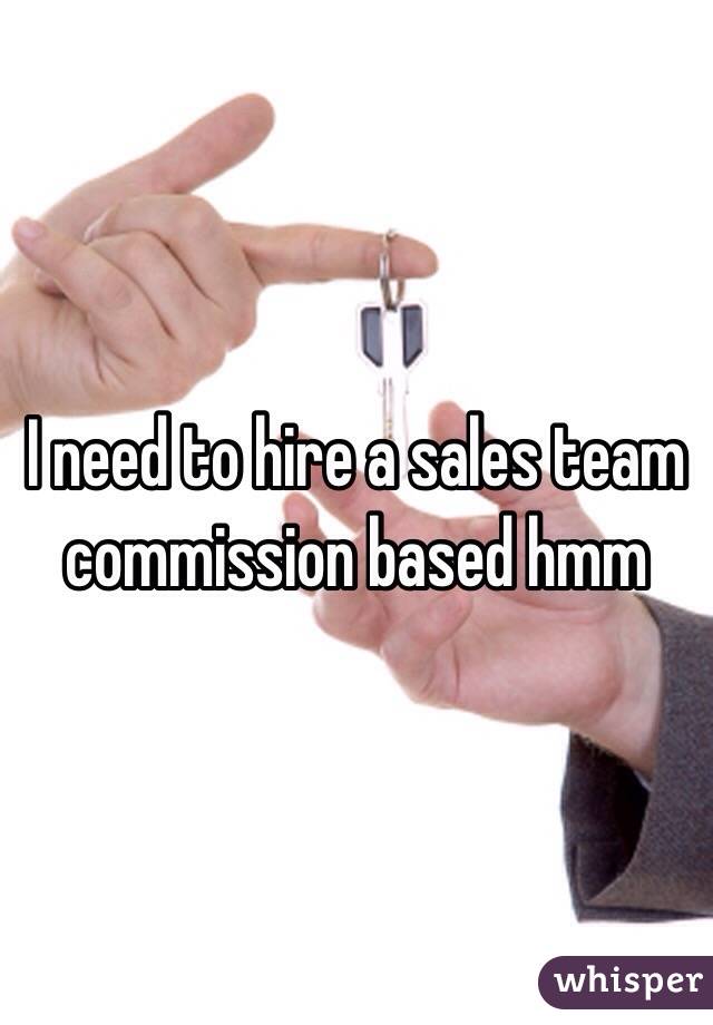I need to hire a sales team commission based hmm