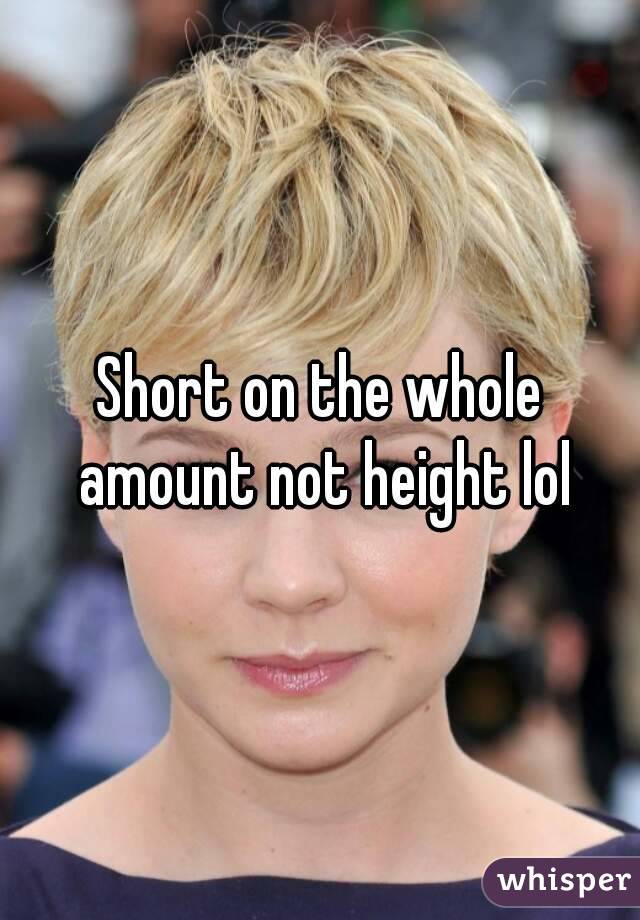 Short on the whole amount not height lol