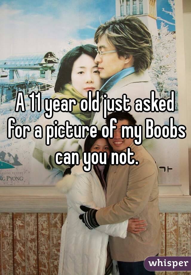 A 11 year old just asked for a picture of my Boobs can you not.
