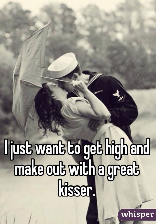 I just want to get high and make out with a great kisser. 