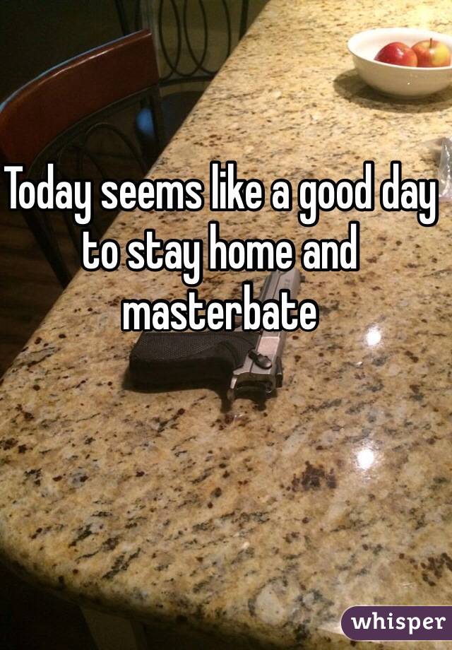 Today seems like a good day to stay home and masterbate