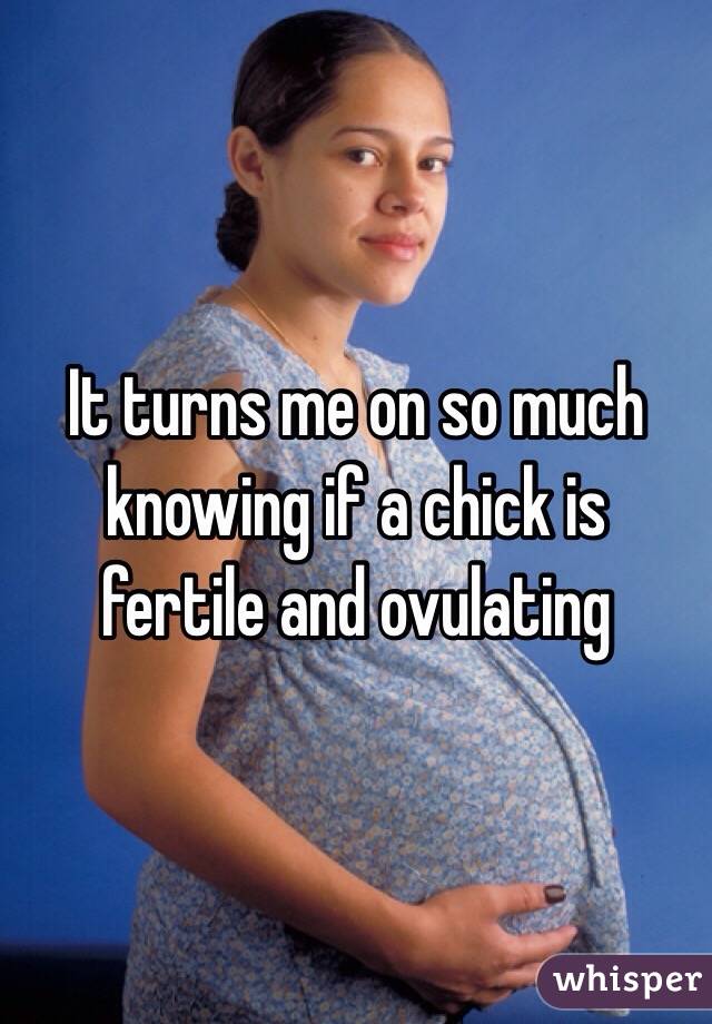 It turns me on so much knowing if a chick is fertile and ovulating