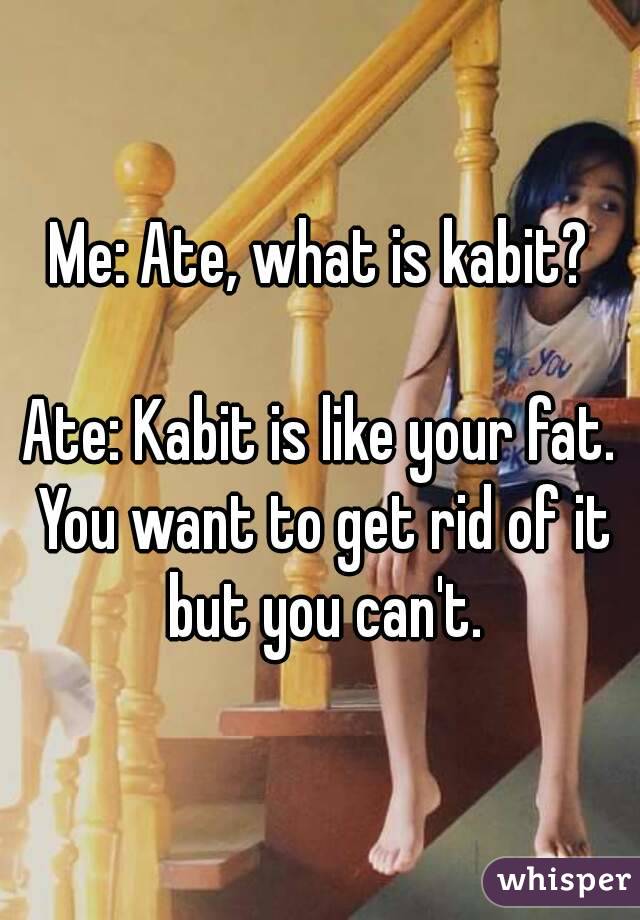 Me: Ate, what is kabit?

Ate: Kabit is like your fat. You want to get rid of it but you can't.