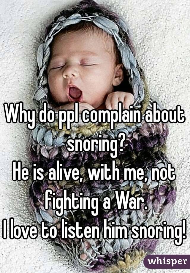 Why do ppl complain about snoring?
He is alive, with me, not fighting a War.
I love to listen him snoring!