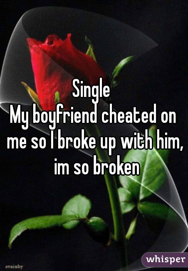 Single 
My boyfriend cheated on me so I broke up with him,  im so broken