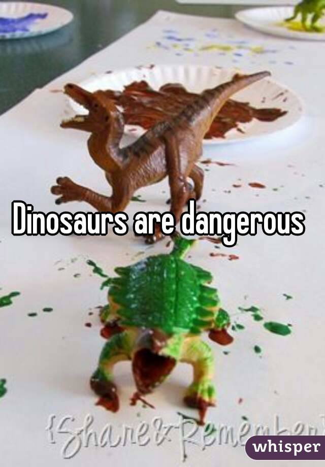 Dinosaurs are dangerous 