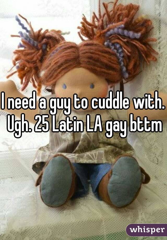 I need a guy to cuddle with. Ugh. 25 Latin LA gay bttm