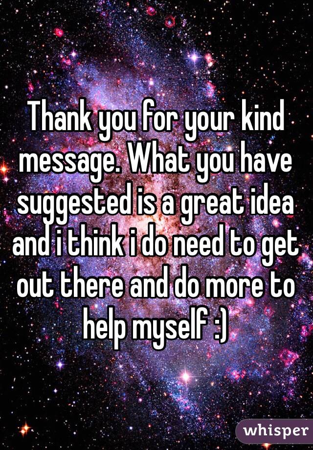 Thank you for your kind message. What you have suggested is a great idea and i think i do need to get out there and do more to help myself :) 