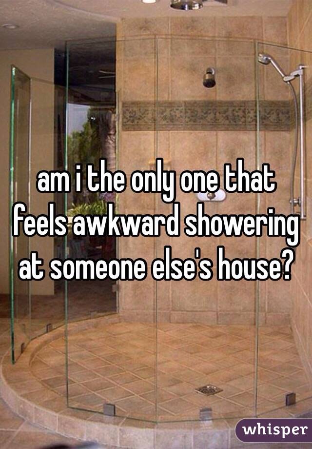am i the only one that feels awkward showering at someone else's house?
