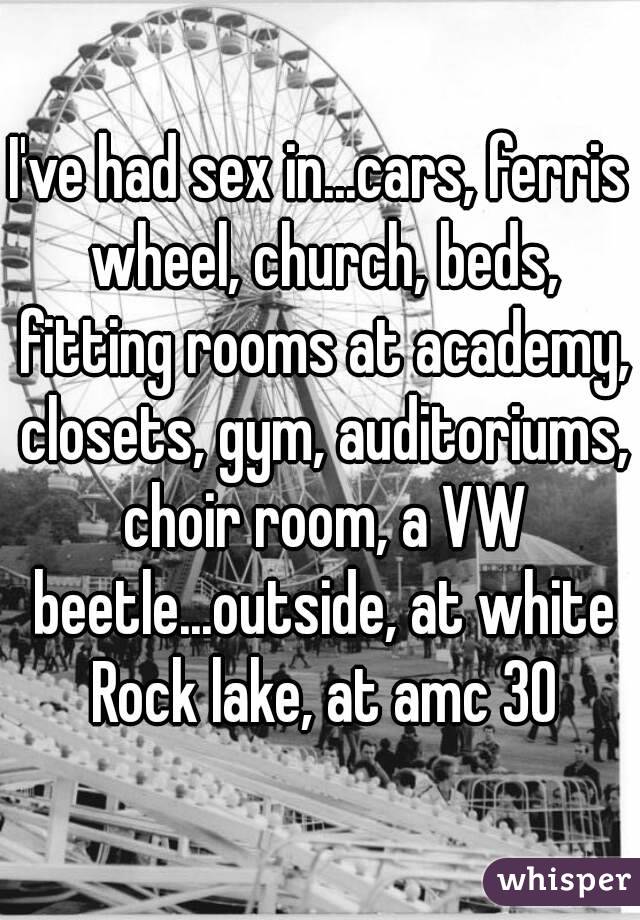 I've had sex in...cars, ferris wheel, church, beds, fitting rooms at academy, closets, gym, auditoriums, choir room, a VW beetle...outside, at white Rock lake, at amc 30