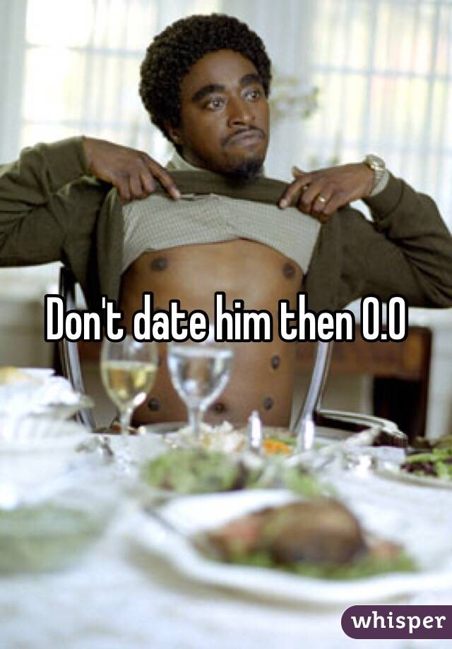 Don't date him then O.O 