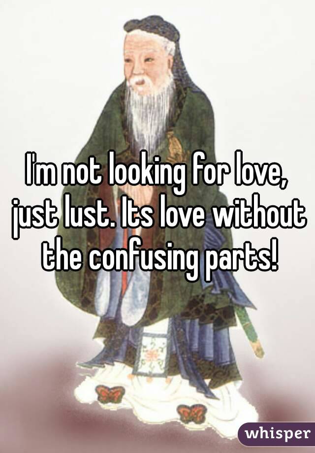 I'm not looking for love, just lust. Its love without the confusing parts!