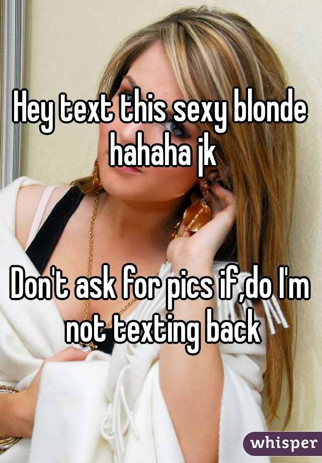 Hey text this sexy blonde hahaha jk


Don't ask for pics if,do I'm not texting back