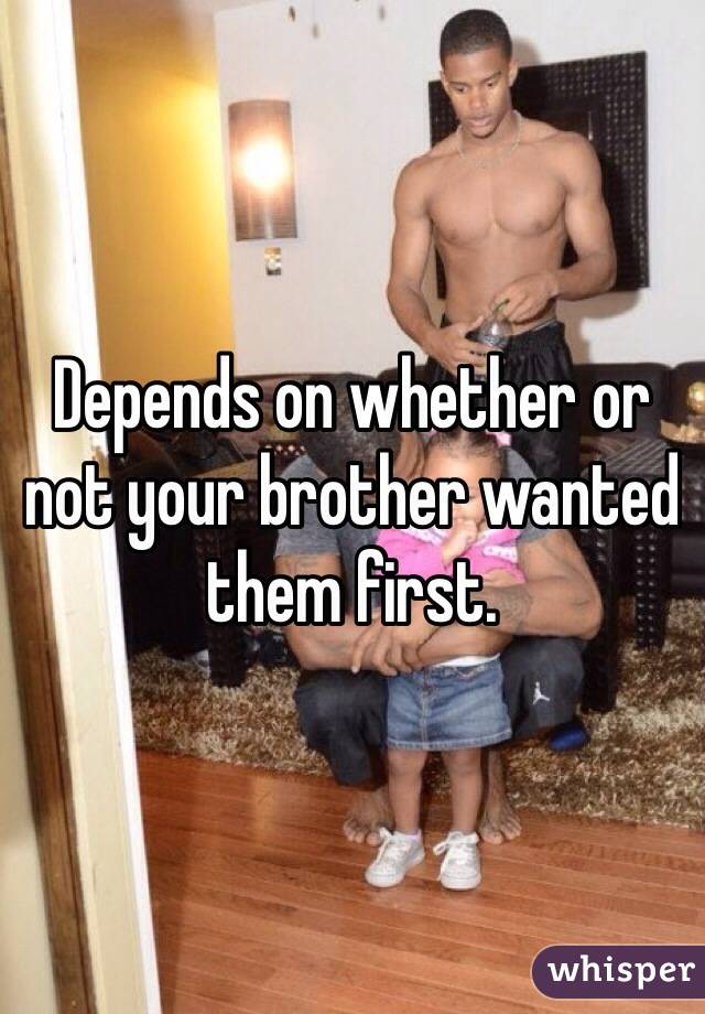 Depends on whether or not your brother wanted them first.