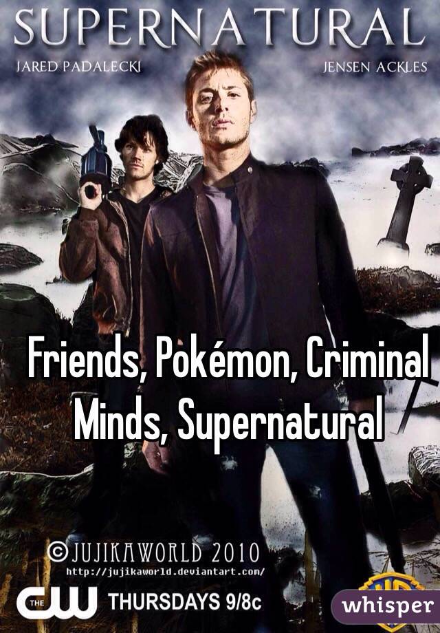   Friends, Pokémon, Criminal Minds, Supernatural 