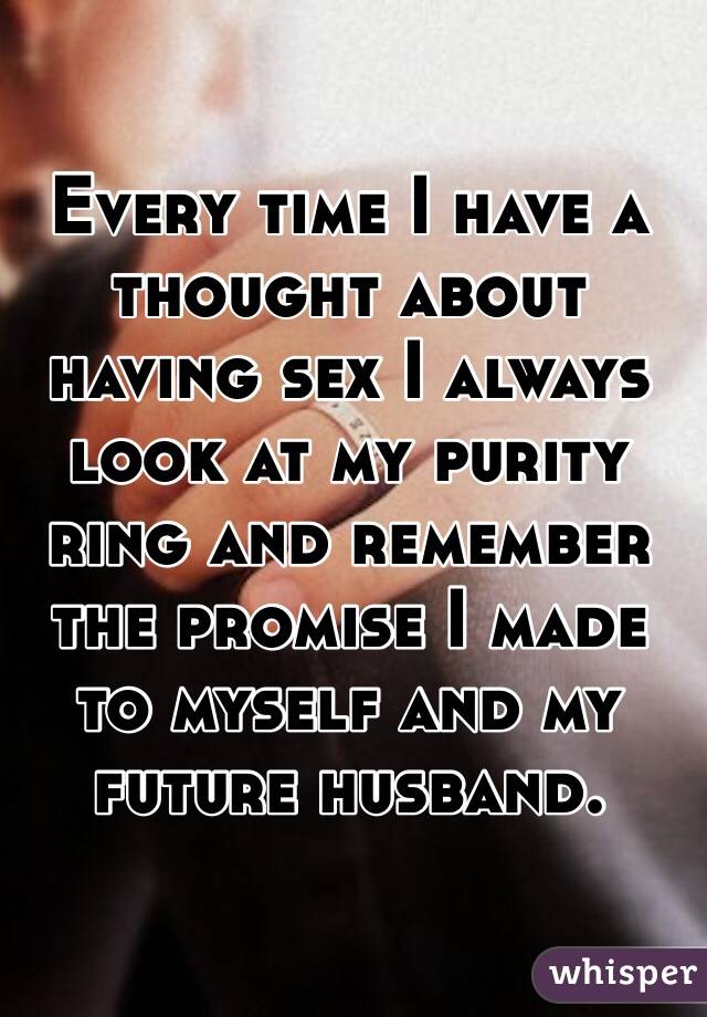 Every time I have a thought about having sex I always look at my purity ring and remember the promise I made to myself and my future husband.