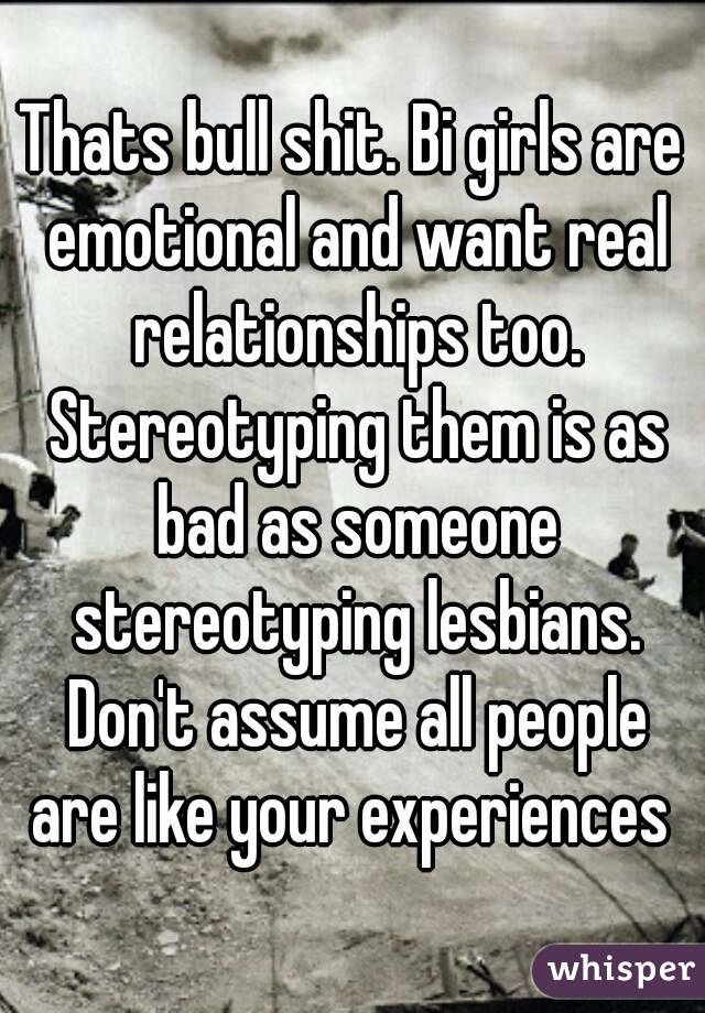 Thats bull shit. Bi girls are emotional and want real relationships too. Stereotyping them is as bad as someone stereotyping lesbians. Don't assume all people are like your experiences 