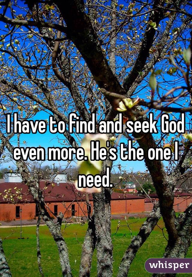 I have to find and seek God even more. He's the one I need. 