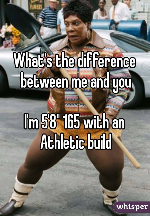 What's the difference between me and you

I'm 5'8" 165 with an Athletic build