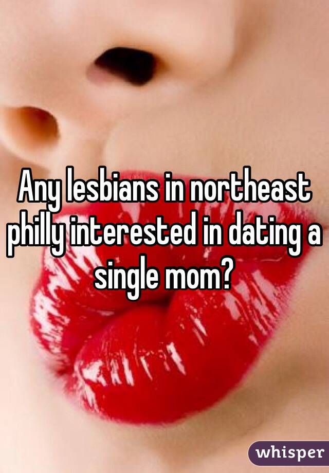 Any lesbians in northeast philly interested in dating a single mom?