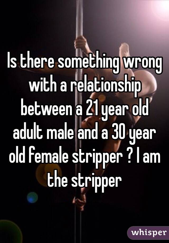 Is there something wrong with a relationship between a 21 year old adult male and a 30 year old female stripper ? I am the stripper 