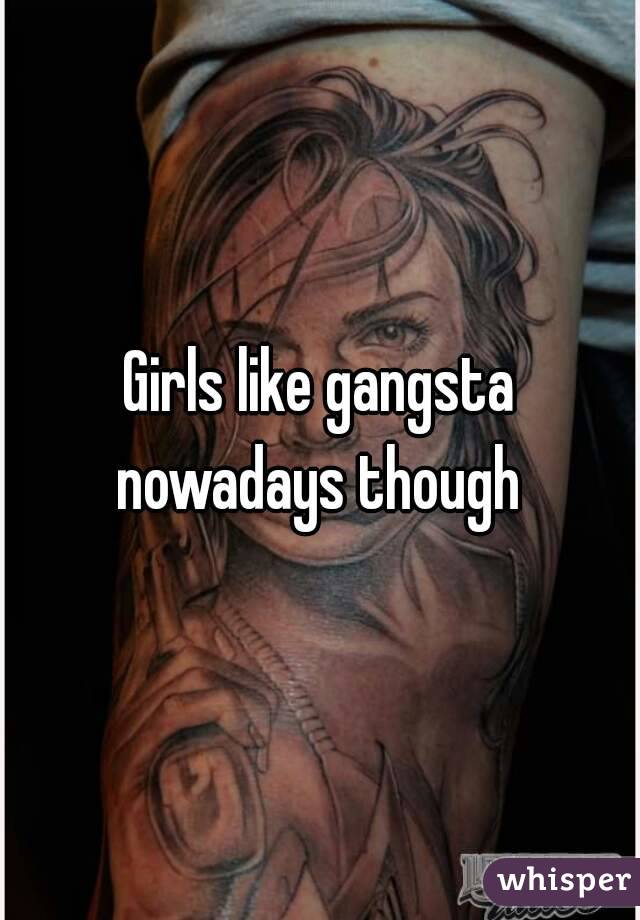 Girls like gangsta nowadays though 