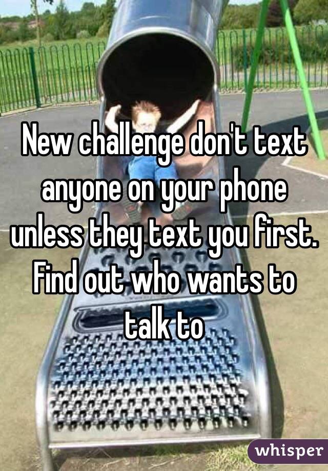 New challenge don't text anyone on your phone unless they text you first. Find out who wants to talk to 