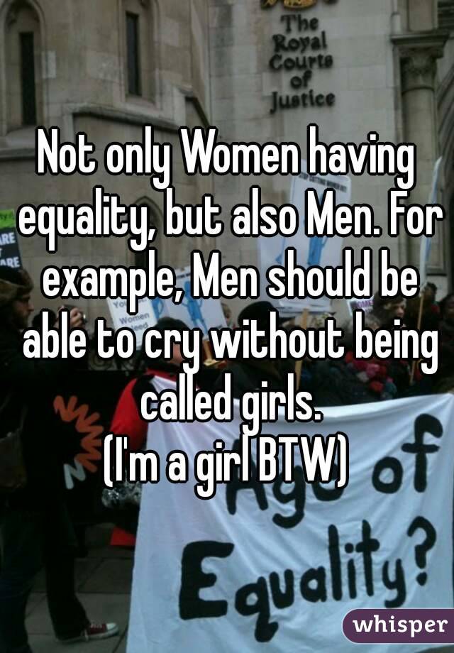 Not only Women having equality, but also Men. For example, Men should be able to cry without being called girls.
(I'm a girl BTW)