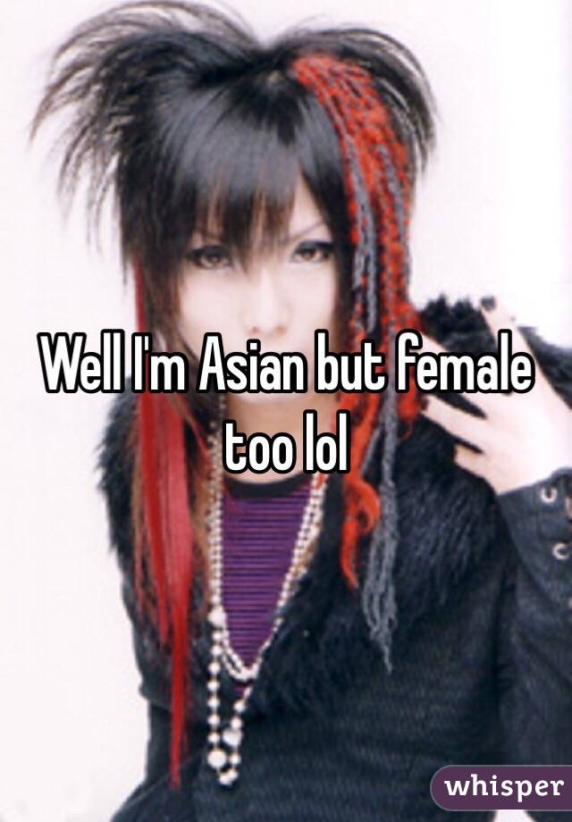 Well I'm Asian but female too lol