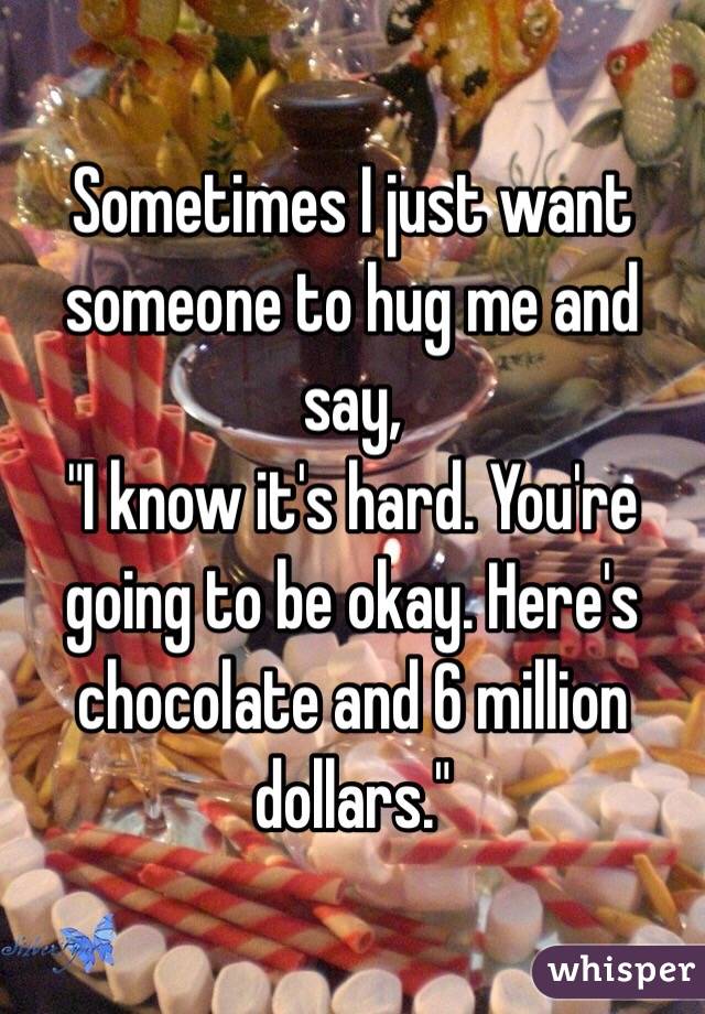 Sometimes I just want someone to hug me and say,
"I know it's hard. You're going to be okay. Here's chocolate and 6 million dollars."