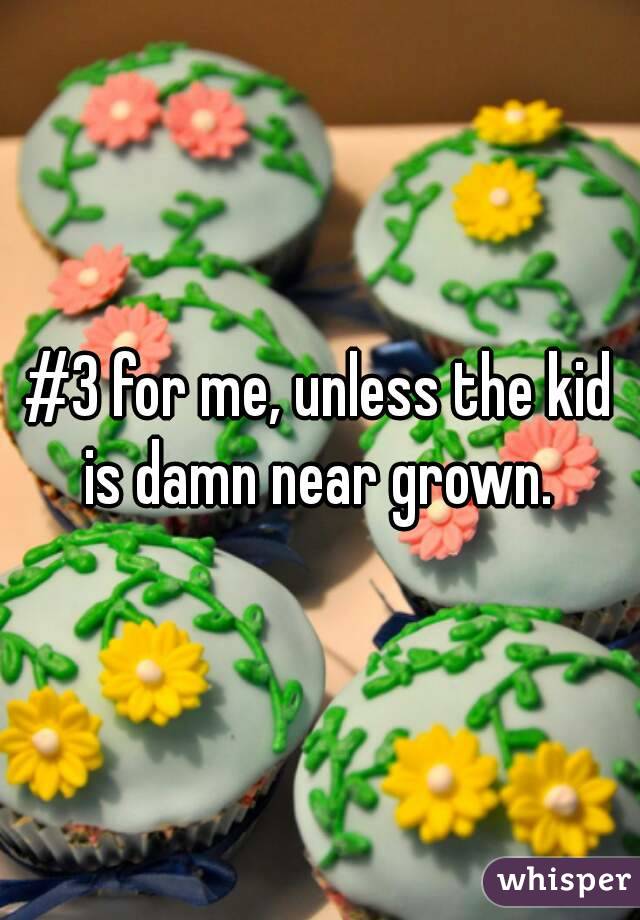 #3 for me, unless the kid is damn near grown. 
