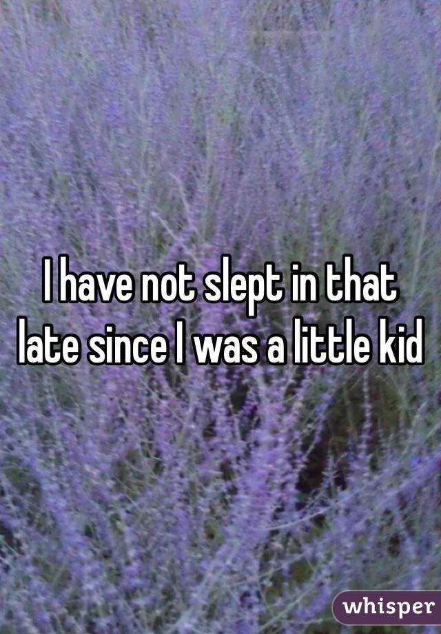 I have not slept in that late since I was a little kid