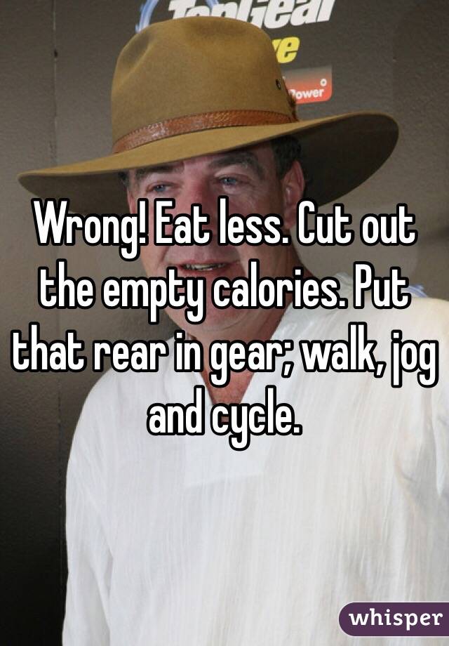 Wrong! Eat less. Cut out the empty calories. Put that rear in gear; walk, jog and cycle.