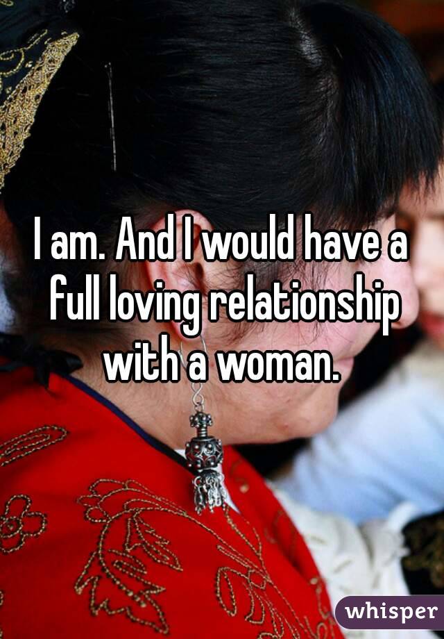 I am. And I would have a full loving relationship with a woman. 
