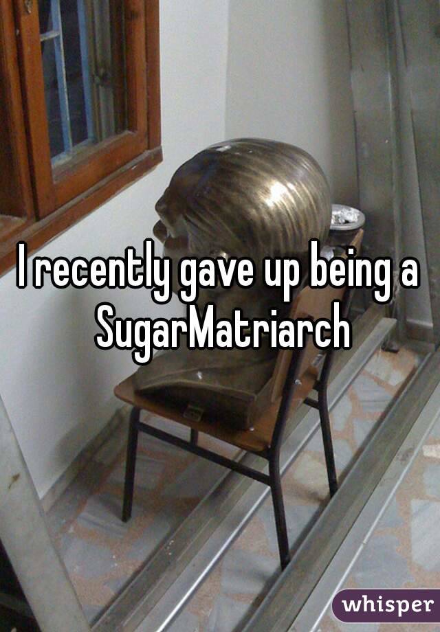 I recently gave up being a SugarMatriarch