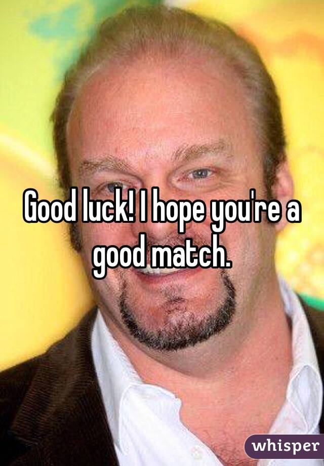 Good luck! I hope you're a good match.