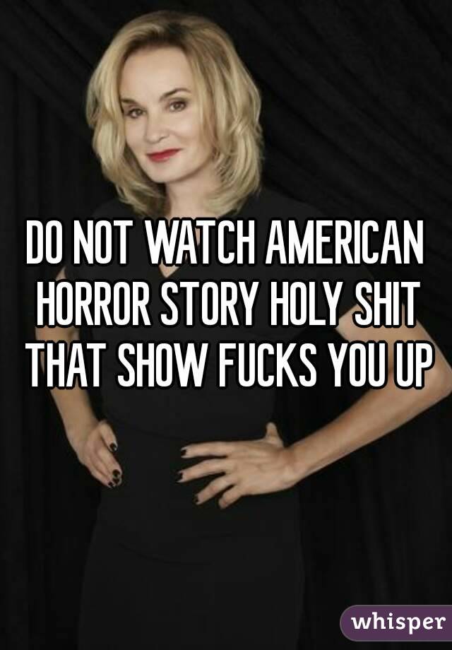 DO NOT WATCH AMERICAN HORROR STORY HOLY SHIT THAT SHOW FUCKS YOU UP