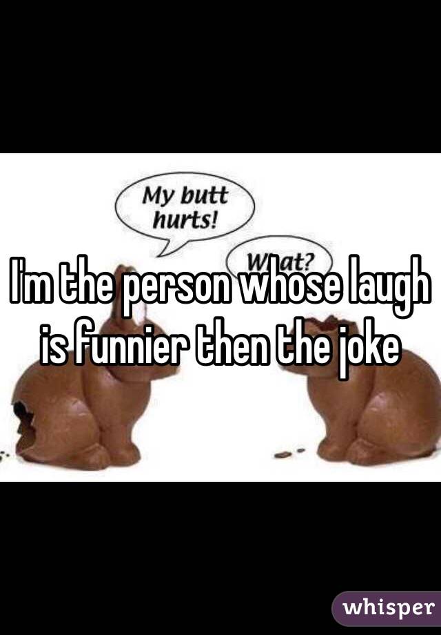 I'm the person whose laugh is funnier then the joke