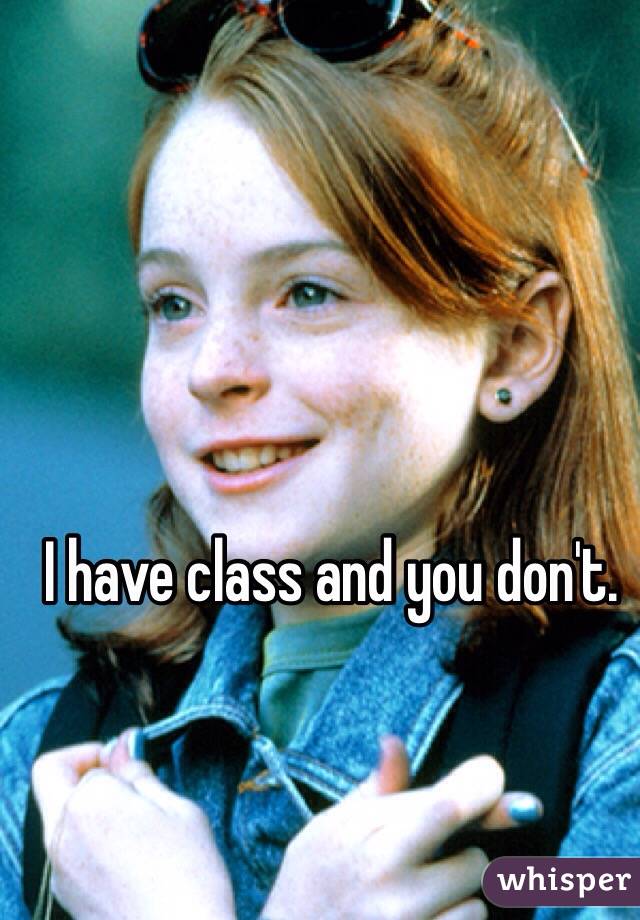 I have class and you don't. 