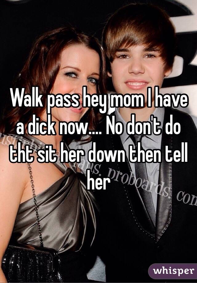 Walk pass hey mom I have a dick now.... No don't do tht sit her down then tell her 
