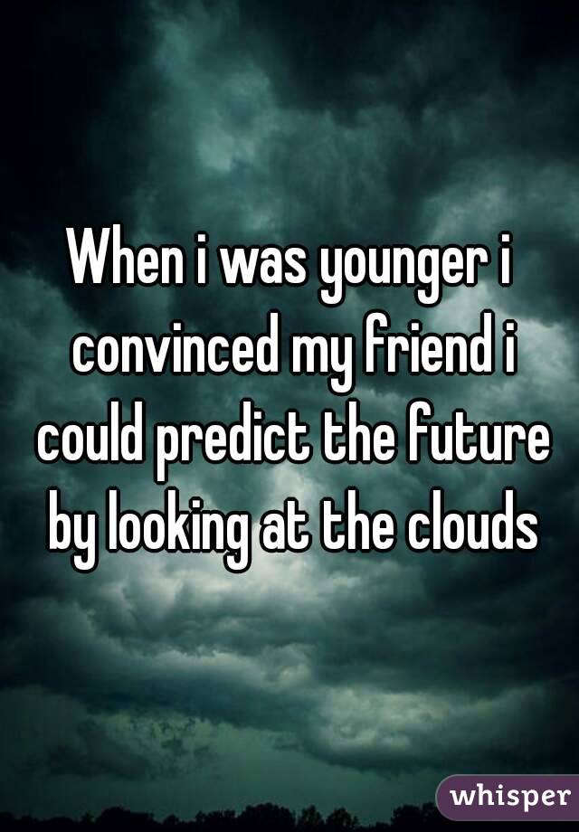 When i was younger i convinced my friend i could predict the future by looking at the clouds