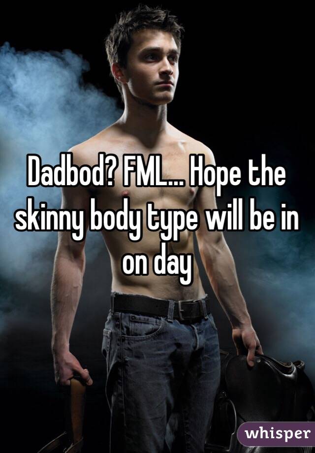 Dadbod? FML... Hope the skinny body type will be in on day