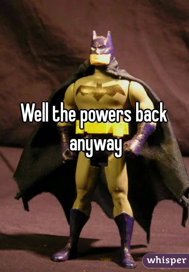 Well the powers back anyway