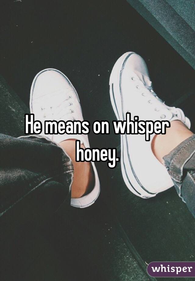 He means on whisper honey. 