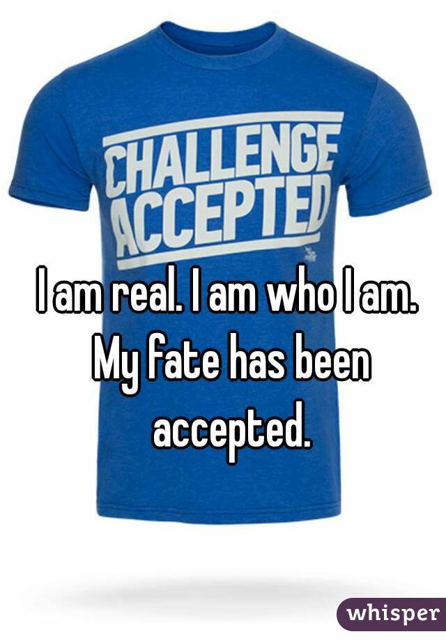 I am real. I am who I am. My fate has been accepted.